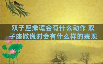 双子座撒谎会有什么动作 双子座撒谎时会有什么样的表现